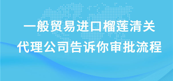 一般貿(mào)易進(jìn)口榴蓮清關(guān)代理公司告訴你審批流程