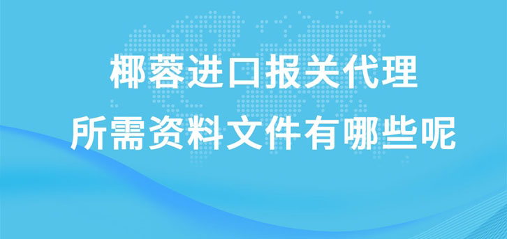 椰蓉進口報關代理所需資料文件有哪些呢?