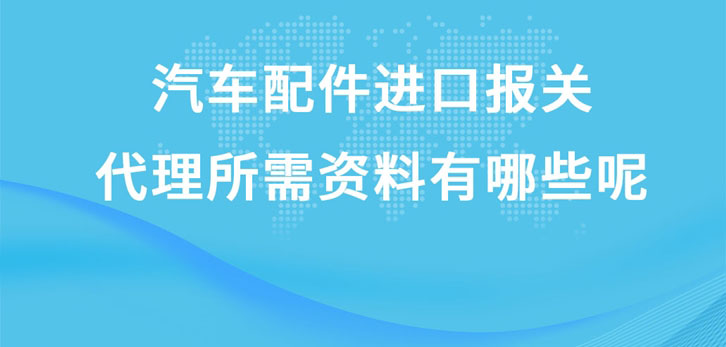 汽車配件進口報關(guān)代理所需資料有哪些呢?這就給您講解一下