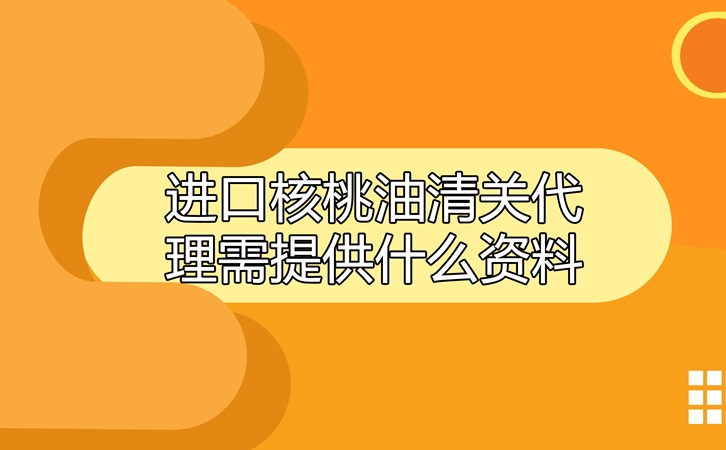 進口核桃油清關代理需提供什么資料呢?這就告訴你