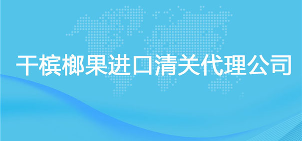 【干檳榔果進口清關代理公司】告訴你干檳榔果進口流程