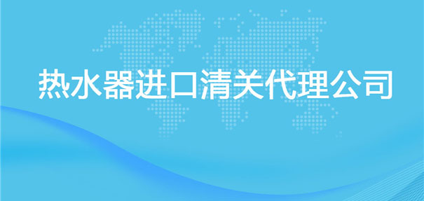 【熱水器進(jìn)口清關(guān)代理公司】告訴你熱水器進(jìn)口流程