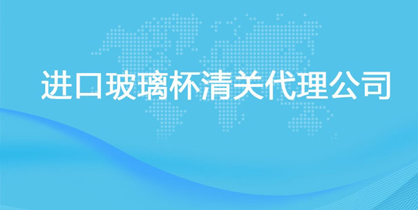 【進(jìn)口玻璃杯清關(guān)代理公司】告訴你玻璃杯進(jìn)口流程